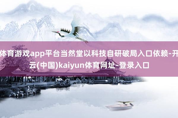 体育游戏app平台当然堂以科技自研破局入口依赖-开云(中国)kaiyun体育网址-登录入口