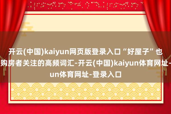 开云(中国)kaiyun网页版登录入口“好屋子”也迟缓成为购房者关注的高频词汇-开云(中国)kaiyun体育网址-登录入口