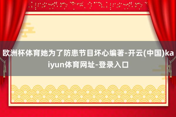 欧洲杯体育她为了防患节目坏心编著-开云(中国)kaiyun体育网址-登录入口