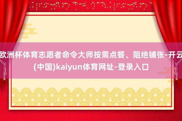 欧洲杯体育志愿者命令大师按需点餐、阻绝铺张-开云(中国)kaiyun体育网址-登录入口