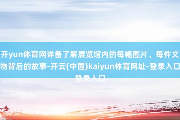 开yun体育网详备了解展览馆内的每幅图片、每件文物背后的故事-开云(中国)kaiyun体育网址-登录入口