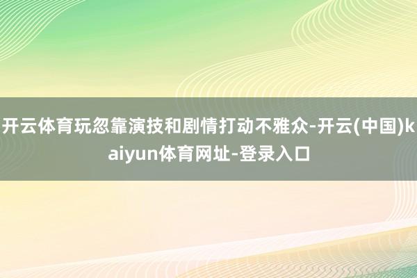 开云体育玩忽靠演技和剧情打动不雅众-开云(中国)kaiyun体育网址-登录入口