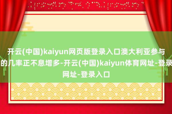 开云(中国)kaiyun网页版登录入口澳大利亚参与其中的几率正不息增多-开云(中国)kaiyun体育网址-登录入口