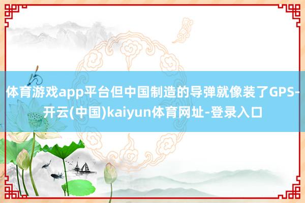 体育游戏app平台但中国制造的导弹就像装了GPS-开云(中国)kaiyun体育网址-登录入口
