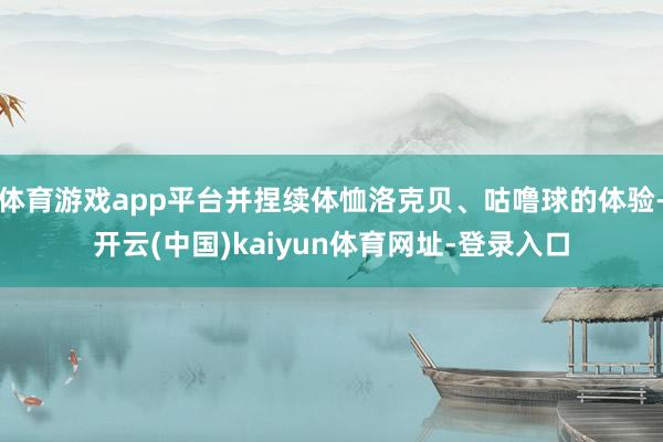 体育游戏app平台并捏续体恤洛克贝、咕噜球的体验-开云(中国)kaiyun体育网址-登录入口