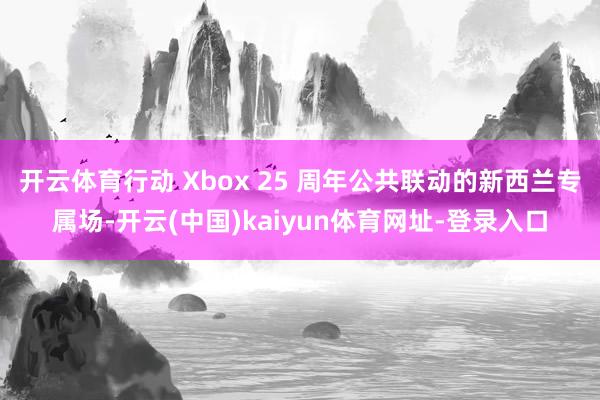 开云体育行动 Xbox 25 周年公共联动的新西兰专属场-开云(中国)kaiyun体育网址-登录入口