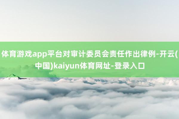 体育游戏app平台对审计委员会责任作出律例-开云(中国)kaiyun体育网址-登录入口
