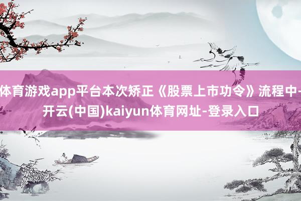 体育游戏app平台本次矫正《股票上市功令》流程中-开云(中国)kaiyun体育网址-登录入口