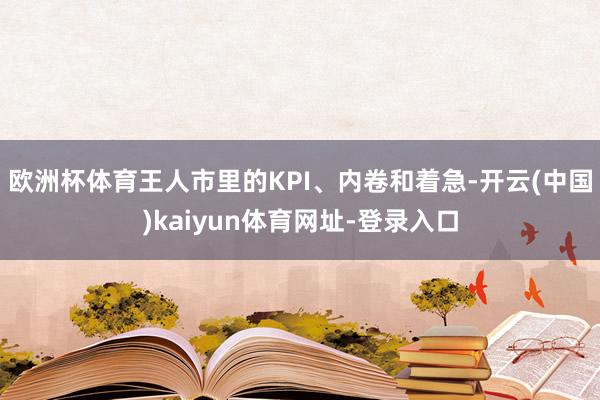 欧洲杯体育王人市里的KPI、内卷和着急-开云(中国)kaiyun体育网址-登录入口