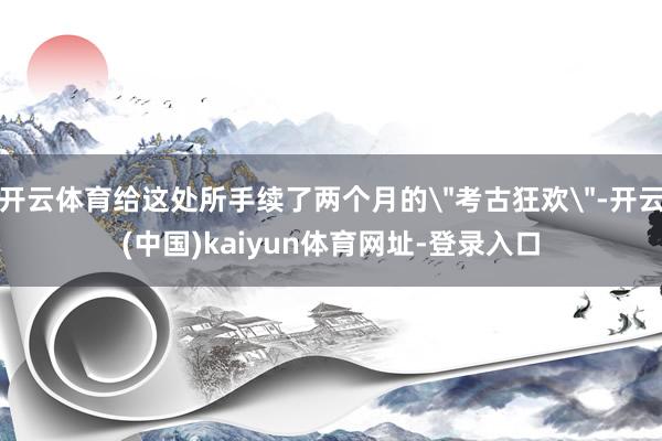 开云体育给这处所手续了两个月的