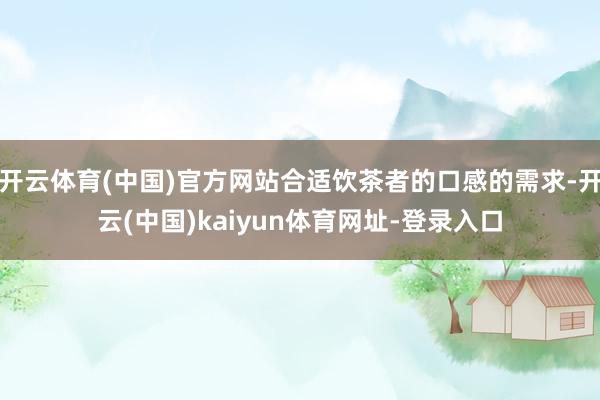 开云体育(中国)官方网站合适饮茶者的口感的需求-开云(中国)kaiyun体育网址-登录入口