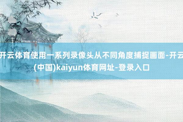 开云体育使用一系列录像头从不同角度捕捉画面-开云(中国)kaiyun体育网址-登录入口