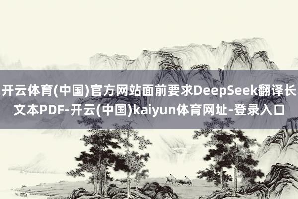 开云体育(中国)官方网站面前要求DeepSeek翻译长文本PDF-开云(中国)kaiyun体育网址-登录入口