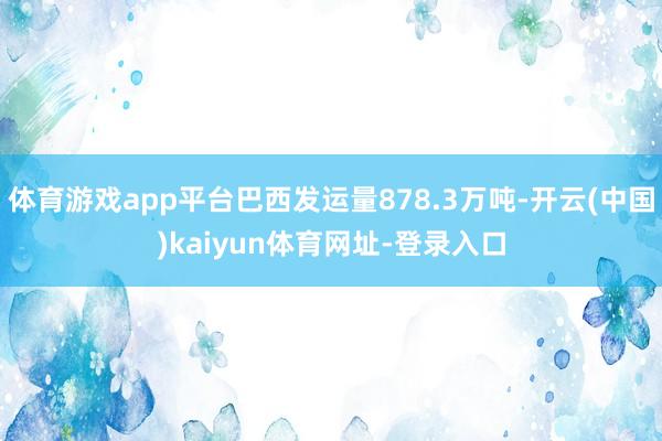 体育游戏app平台巴西发运量878.3万吨-开云(中国)kaiyun体育网址-登录入口