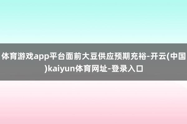 体育游戏app平台面前大豆供应预期充裕-开云(中国)kaiyun体育网址-登录入口