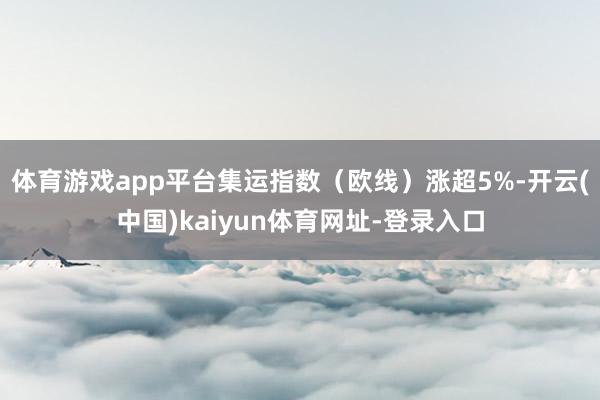 体育游戏app平台集运指数（欧线）涨超5%-开云(中国)kaiyun体育网址-登录入口