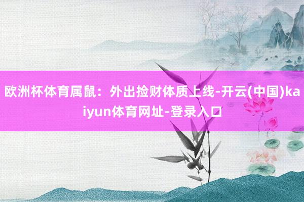 欧洲杯体育属鼠：外出捡财体质上线-开云(中国)kaiyun体育网址-登录入口