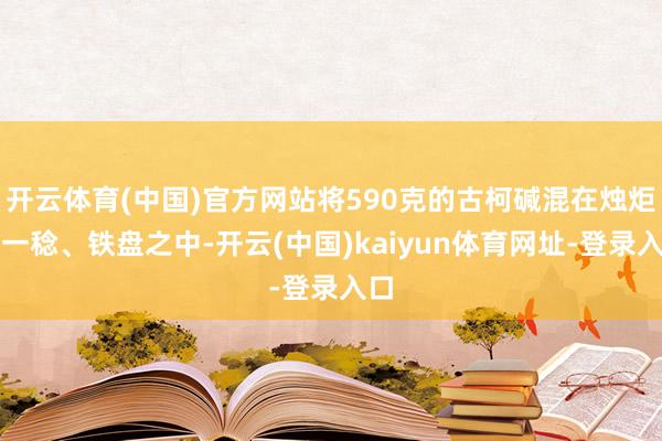 开云体育(中国)官方网站将590克的古柯碱混在烛炬、一稔、铁盘之中-开云(中国)kaiyun体育网址-登录入口