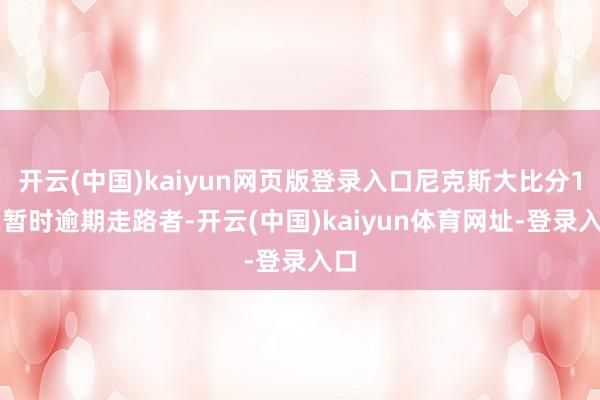 开云(中国)kaiyun网页版登录入口尼克斯大比分1-2暂时逾期走路者-开云(中国)kaiyun体育网址-登录入口