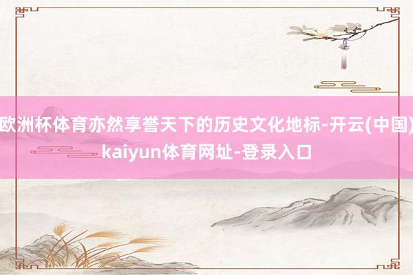 欧洲杯体育亦然享誉天下的历史文化地标-开云(中国)kaiyun体育网址-登录入口
