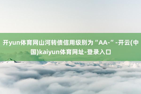 开yun体育网山河转债信用级别为“AA-”-开云(中国)kaiyun体育网址-登录入口