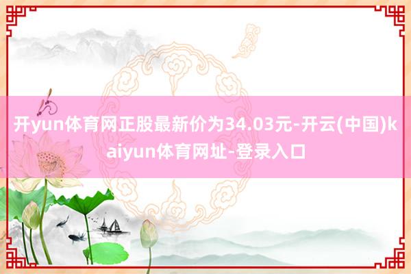 开yun体育网正股最新价为34.03元-开云(中国)kaiyun体育网址-登录入口