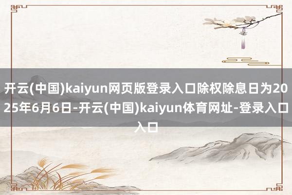 开云(中国)kaiyun网页版登录入口除权除息日为2025年6月6日-开云(中国)kaiyun体育网址-登录入口