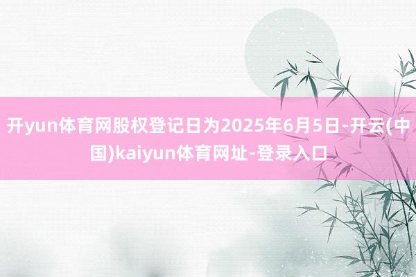 开yun体育网股权登记日为2025年6月5日-开云(中国)kaiyun体育网址-登录入口
