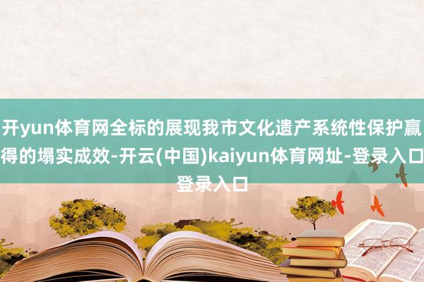 开yun体育网全标的展现我市文化遗产系统性保护赢得的塌实成效-开云(中国)kaiyun体育网址-登录入口