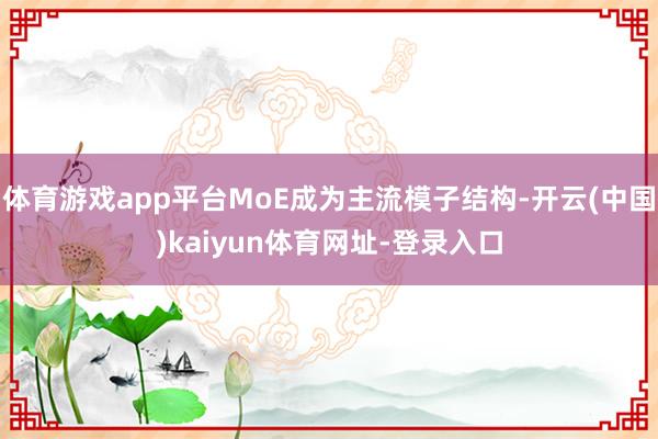 体育游戏app平台MoE成为主流模子结构-开云(中国)kaiyun体育网址-登录入口