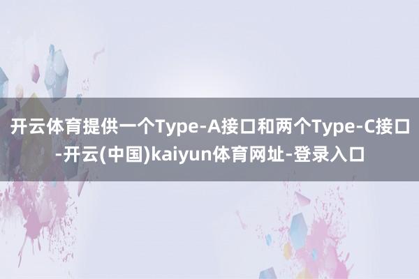 开云体育提供一个Type-A接口和两个Type-C接口-开云(中国)kaiyun体育网址-登录入口