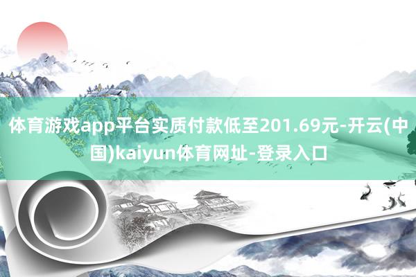 体育游戏app平台实质付款低至201.69元-开云(中国)kaiyun体育网址-登录入口