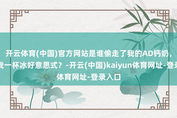 开云体育(中国)官方网站是谁偷走了我的AD钙奶，塞给我一杯冰好意思式？-开云(中国)kaiyun体育网址-登录入口