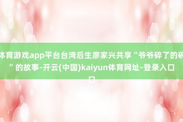 体育游戏app平台台湾后生廖家兴共享“爷爷碎了的碗”的故事-开云(中国)kaiyun体育网址-登录入口