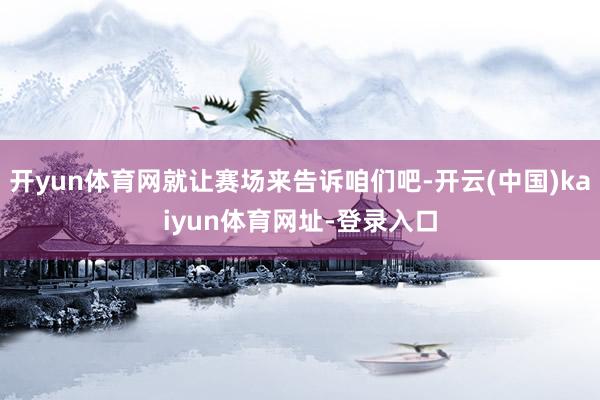 开yun体育网就让赛场来告诉咱们吧-开云(中国)kaiyun体育网址-登录入口