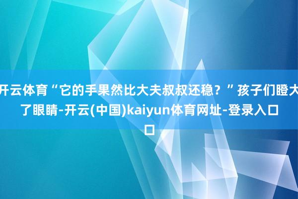 开云体育“它的手果然比大夫叔叔还稳？”孩子们瞪大了眼睛-开云(中国)kaiyun体育网址-登录入口