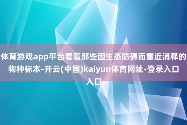 体育游戏app平台看着那些因生态防碍而靠近消释的物种标本-开云(中国)kaiyun体育网址-登录入口