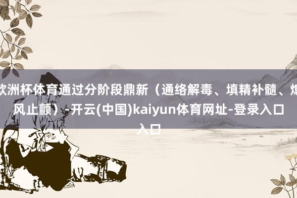 欧洲杯体育通过分阶段鼎新（通络解毒、填精补髓、熄风止颤）-开云(中国)kaiyun体育网址-登录入口