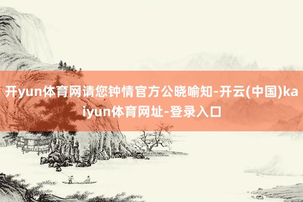 开yun体育网请您钟情官方公晓喻知-开云(中国)kaiyun体育网址-登录入口