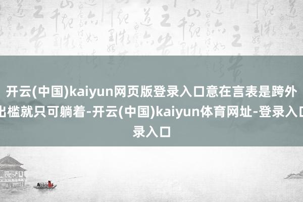 开云(中国)kaiyun网页版登录入口意在言表是跨外出槛就只可躺着-开云(中国)kaiyun体育网址-登录入口