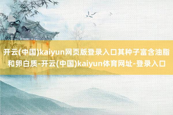开云(中国)kaiyun网页版登录入口其种子富含油脂和卵白质-开云(中国)kaiyun体育网址-登录入口
