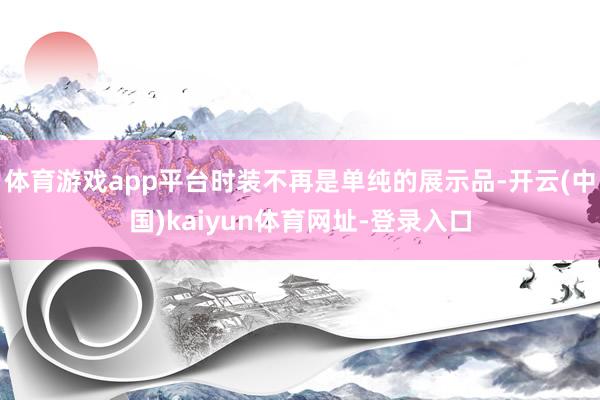 体育游戏app平台时装不再是单纯的展示品-开云(中国)kaiyun体育网址-登录入口