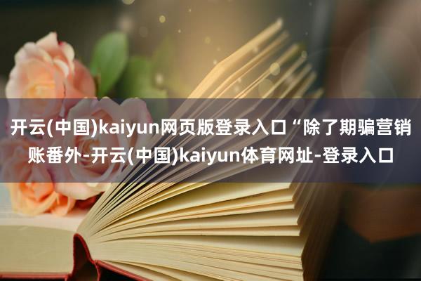 开云(中国)kaiyun网页版登录入口“除了期骗营销账番外-开云(中国)kaiyun体育网址-登录入口