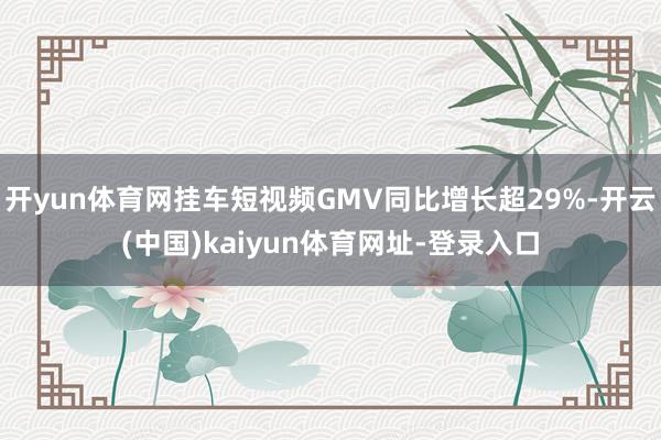开yun体育网挂车短视频GMV同比增长超29%-开云(中国)kaiyun体育网址-登录入口