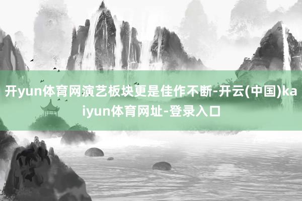 开yun体育网演艺板块更是佳作不断-开云(中国)kaiyun体育网址-登录入口