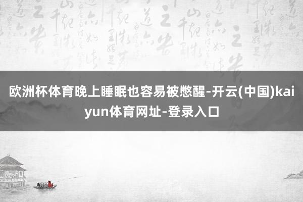 欧洲杯体育晚上睡眠也容易被憋醒-开云(中国)kaiyun体育网址-登录入口