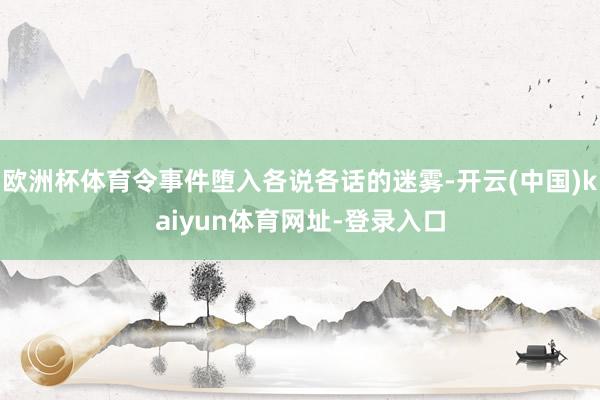 欧洲杯体育令事件堕入各说各话的迷雾-开云(中国)kaiyun体育网址-登录入口