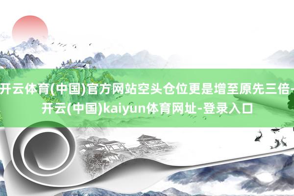 开云体育(中国)官方网站空头仓位更是增至原先三倍-开云(中国)kaiyun体育网址-登录入口