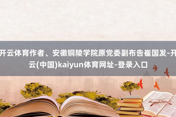 开云体育作者、安徽铜陵学院原党委副布告崔国发-开云(中国)kaiyun体育网址-登录入口
