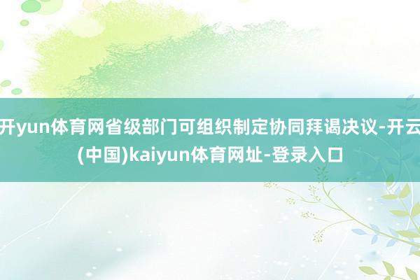 开yun体育网省级部门可组织制定协同拜谒决议-开云(中国)kaiyun体育网址-登录入口